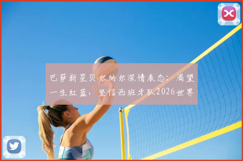巴萨新星贝尔纳尔深情表态：渴望一生红蓝，坚信西班牙队2026世界杯能夺冠