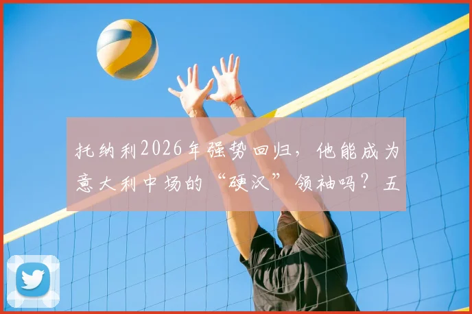托纳利2026年强势回归，他能成为意大利中场的“硬汉”领袖吗？五大关键素质深度剖析