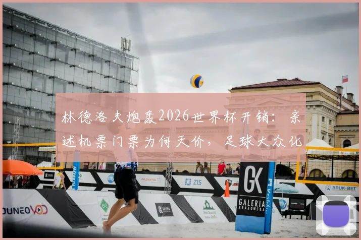 林德洛夫炮轰2026世界杯开销:亲述机票门票为何天价,足球大众化之路在何方?