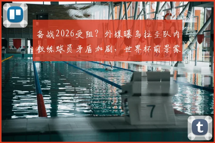 备战2026受阻?外媒曝乌拉圭队内教练球员矛盾加剧,世界杯前景蒙阴影