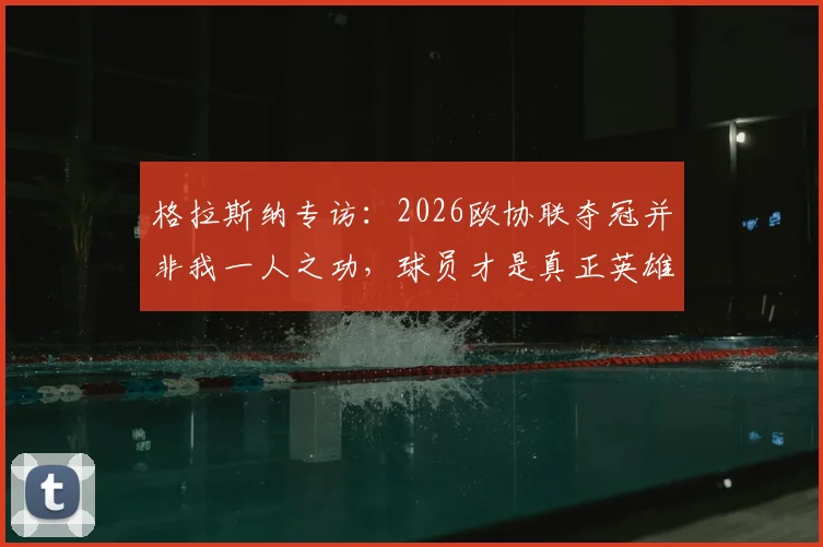 格拉斯纳专访：2026欧协联夺冠并非我一人之功，球员才是真正英雄