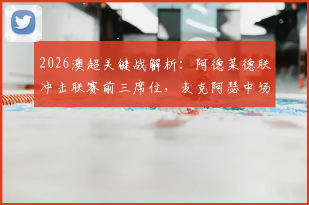 2026澳超关键战解析:阿德莱德联冲击联赛前三席位,麦克阿瑟中场核心缺阵影响几何?