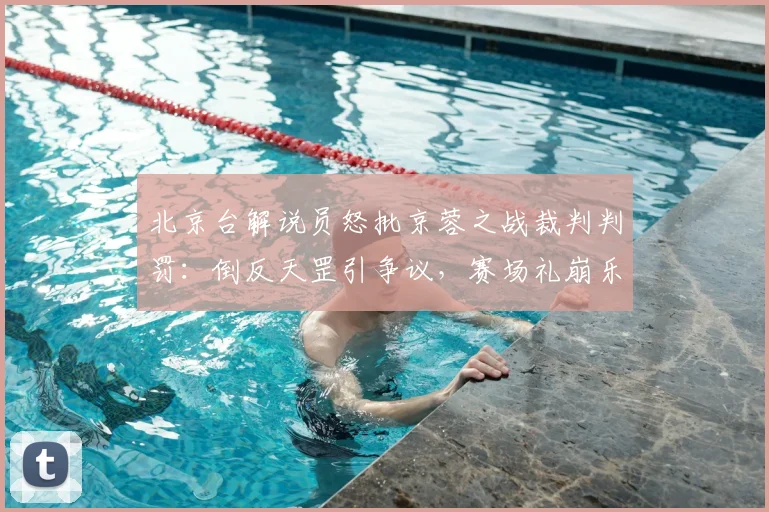 北京台解说员怒批京蓉之战裁判判罚：倒反天罡引争议，赛场礼崩乐坏现象全解析