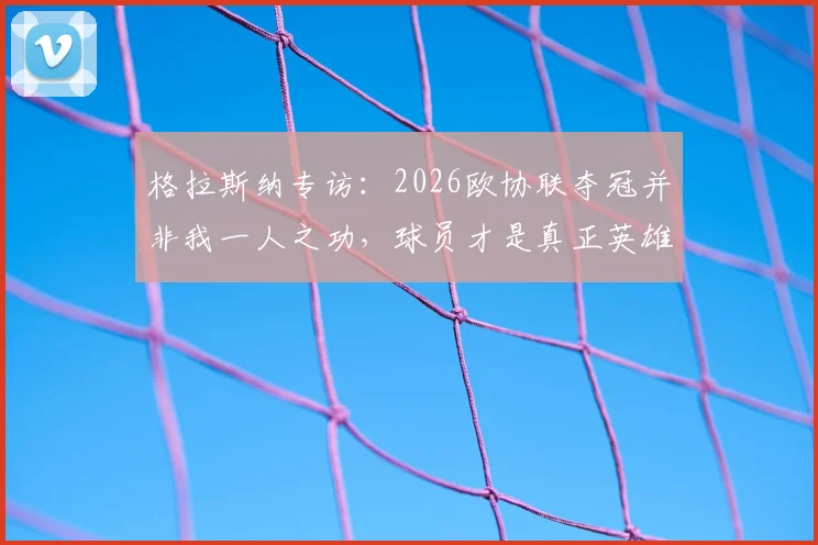 格拉斯纳专访:2026欧协联夺冠并非我一人之功,球员才是真正英雄