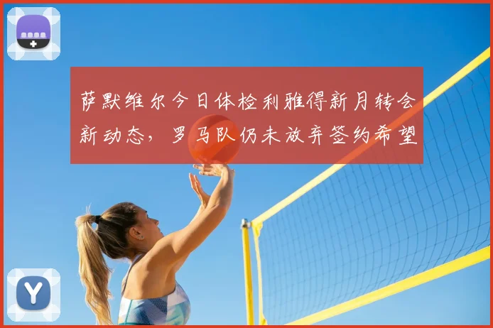 萨默维尔今日体检利雅得新月转会新动态,罗马队仍未放弃签约希望