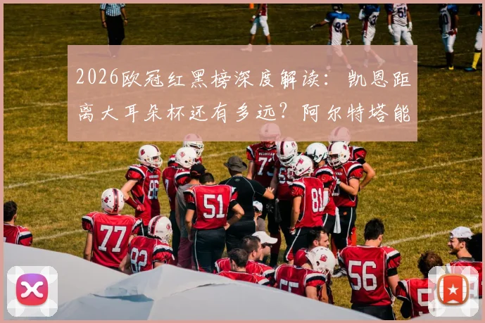 2026欧冠红黑榜深度解读:凯恩距离大耳朵杯还有多远?阿尔特塔能否带领阿森纳守住优势?