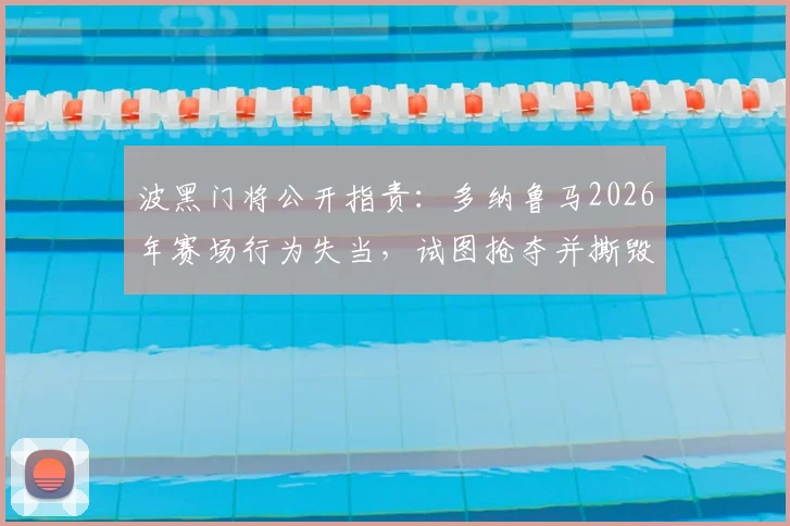波黑门将公开指责：多纳鲁马2026年赛场行为失当，试图抢夺并撕毁战术小纸条引争议