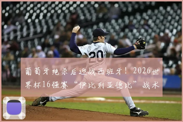 葡萄牙绝杀后迎战西班牙!2026世界杯16强赛“伊比利亚德比”战术前瞻与胜负预测