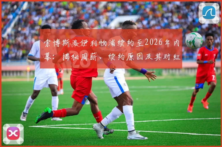 索博斯洛伊利物浦续约至2026年内幕:揭秘周薪、续约原因及其对红军未来的关键影响