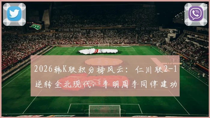 2026韩K联积分榜风云：仁川联2-1逆转全北现代，李明周李同律建功，全北赛季前景分析