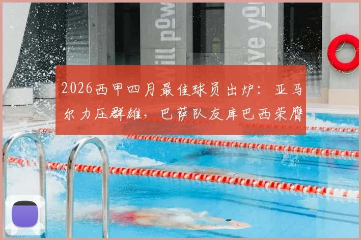 2026西甲四月最佳球员出炉：亚马尔力压群雄，巴萨队友库巴西荣膺最佳新星，未来谁潜力更胜一筹？