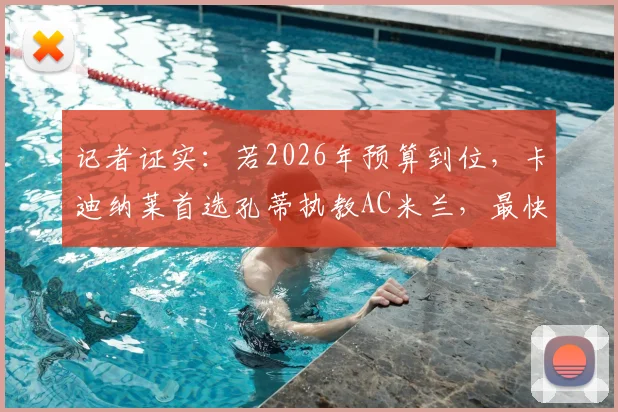 记者证实：若2026年预算到位，卡迪纳莱首选孔蒂执教AC米兰，最快明日可签约