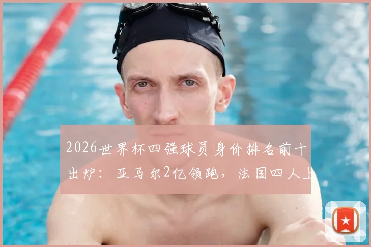 2026世界杯四强球员身价排名前十出炉：亚马尔2亿领跑，法国四人上榜引热议，附身价评估深度解读