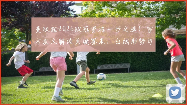曼联距2026欧冠资格一步之遥!官方发文解读关键赛果,出线形势与未来赛程深度分析