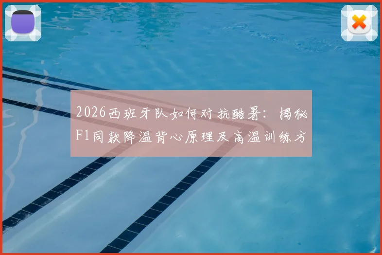 2026西班牙队如何对抗酷暑：揭秘F1同款降温背心原理及高温训练方法，附训练装备解析