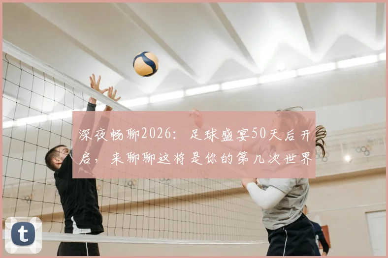 深夜畅聊2026：足球盛宴50天后开启，来聊聊这将是你的第几次世界杯记忆与准备