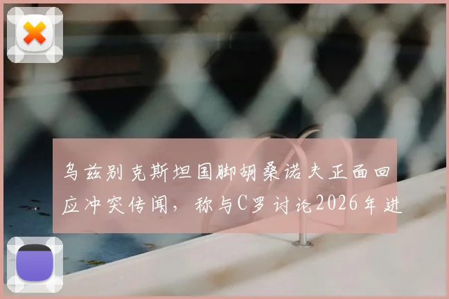 乌兹别克斯坦国脚胡桑诺夫正面回应冲突传闻,称与C罗讨论2026年进球被吹,否认赛场口角
