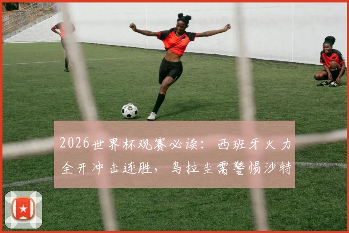 2026世界杯观赛必读：西班牙火力全开冲击连胜，乌拉圭需警惕沙特“沙漠风暴”再现冷门