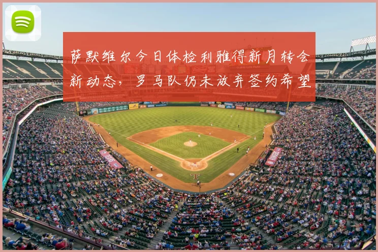 萨默维尔今日体检利雅得新月转会新动态，罗马队仍未放弃签约希望