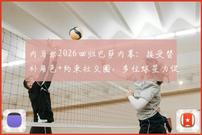 内马尔2026回归巴萨内幕：接受替补角色+约束社交圈，多位球星力促成行