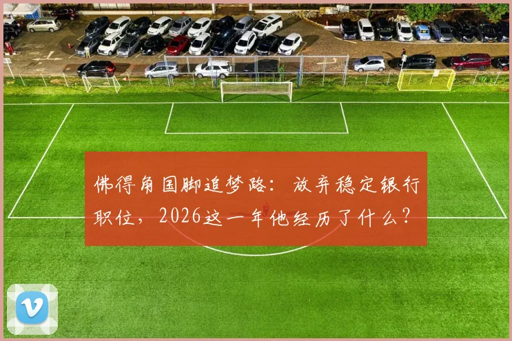 佛得角国脚追梦路:放弃稳定银行职位,2026这一年他经历了什么?