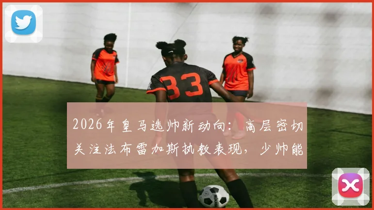 2026年皇马选帅新动向:高层密切关注法布雷加斯执教表现,少帅能否入主伯纳乌引热议